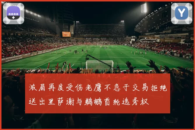 浓眉再度受伤老鹰不急于交易拒绝送出里萨谢与鹈鹕首轮选秀权