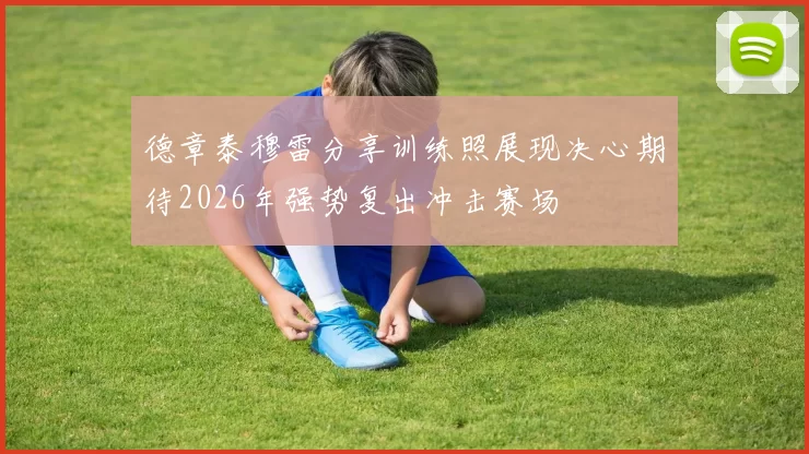 德章泰穆雷分享训练照展现决心期待2026年强势复出冲击赛场