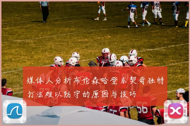 媒体人分析布伦森哈登东契奇独特打法难以防守的原因与技巧
