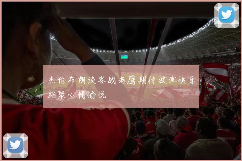 杰伦布朗谈客战老鹰期待波津快乐相聚心情愉悦