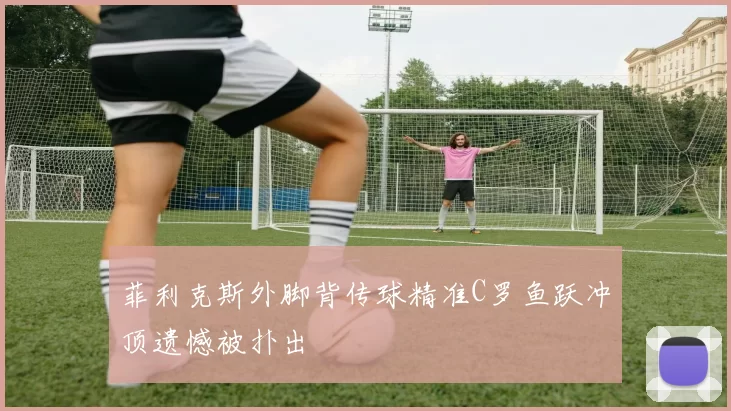菲利克斯外脚背传球精准C罗鱼跃冲顶遗憾被扑出