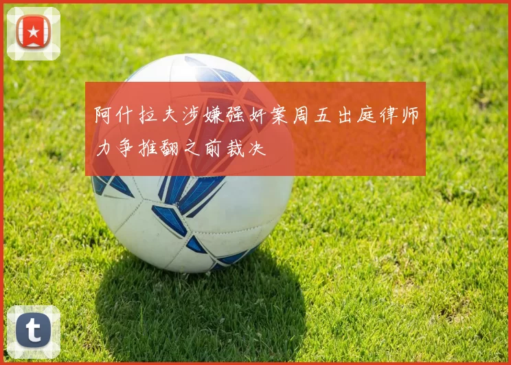 阿什拉夫涉嫌强奸案周五出庭律师力争推翻之前裁决
