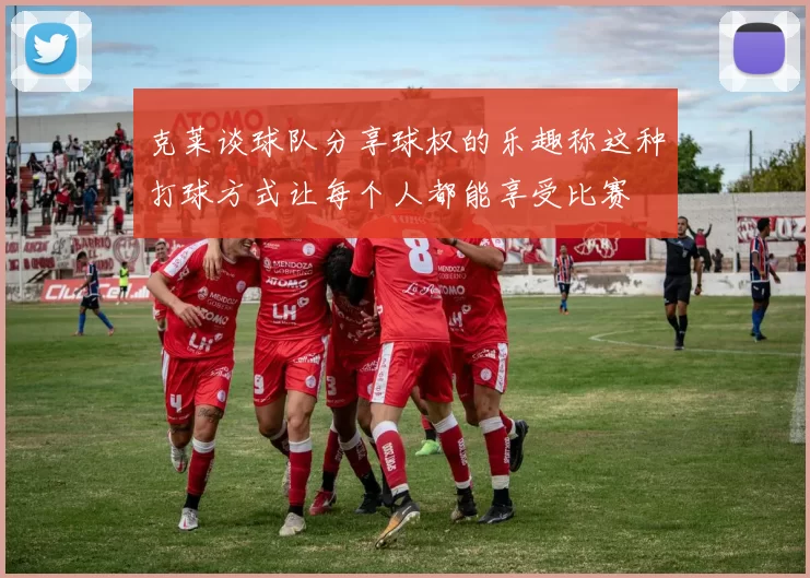克莱谈球队分享球权的乐趣称这种打球方式让每个人都能享受比赛