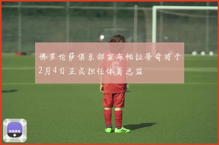 佛罗伦萨俱乐部宣布帕拉蒂奇将于2月4日正式担任体育总监