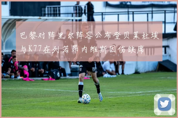 巴黎对阵里尔阵容公布登贝莱杜埃与K77在列若昂内维斯因伤缺席
