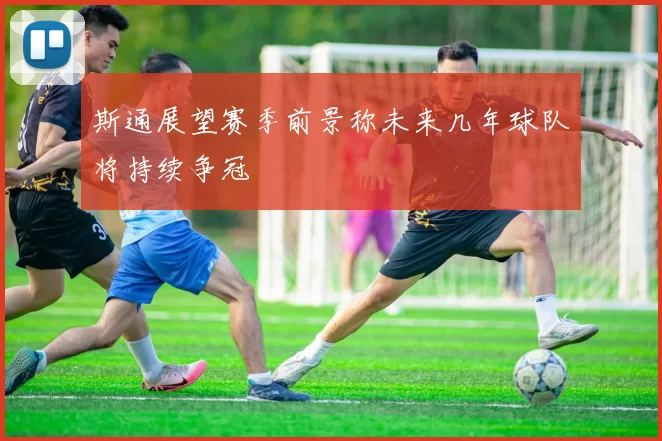斯通展望赛季前景称未来几年球队将持续争冠