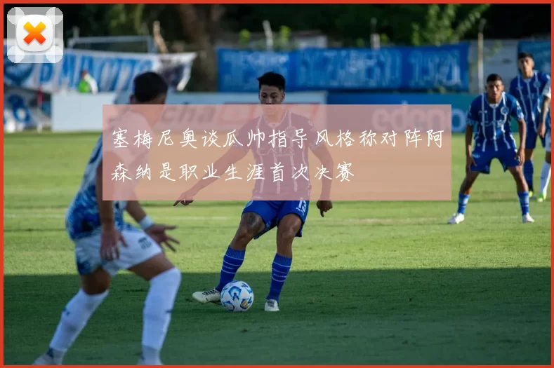 塞梅尼奥谈瓜帅指导风格称对阵阿森纳是职业生涯首次决赛