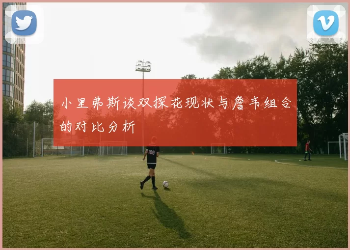 小里弗斯谈双探花现状与詹韦组合的对比分析