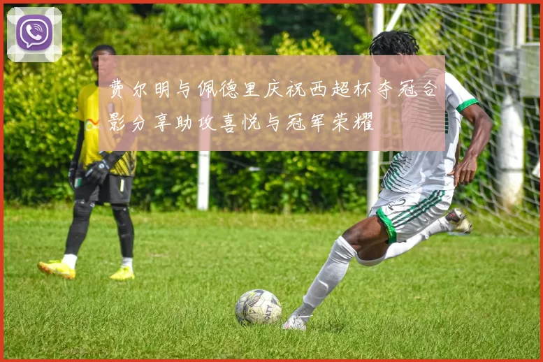 费尔明与佩德里庆祝西超杯夺冠合影分享助攻喜悦与冠军荣耀