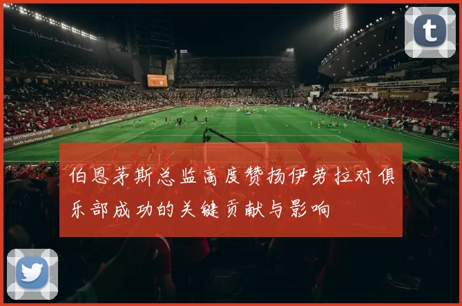 伯恩茅斯总监高度赞扬伊劳拉对俱乐部成功的关键贡献与影响